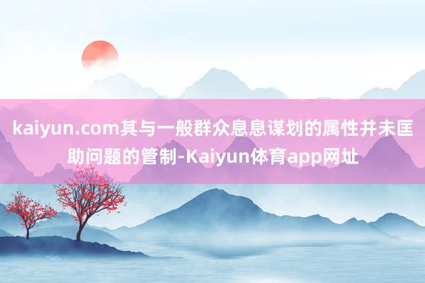 kaiyun.com其与一般群众息息谋划的属性并未匡助问题的管制-Kaiyun体育app网址