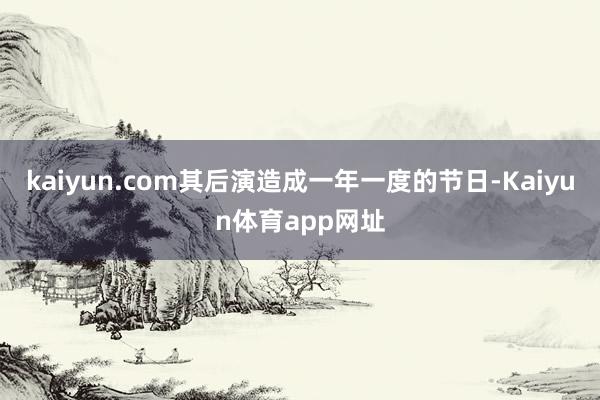 kaiyun.com其后演造成一年一度的节日-Kaiyun体育app网址