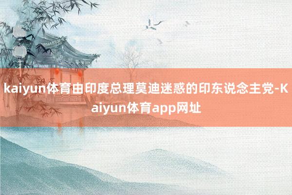 kaiyun体育由印度总理莫迪迷惑的印东说念主党-Kaiyun体育app网址