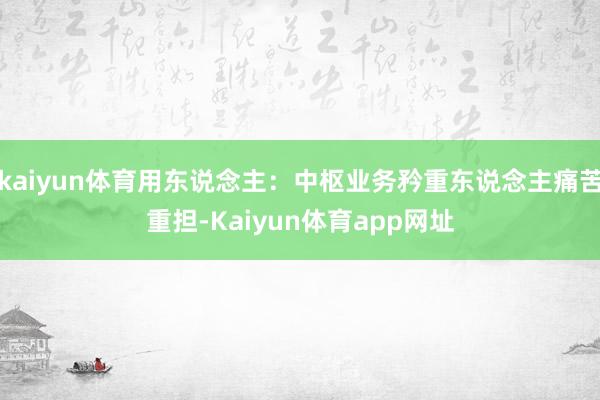 kaiyun体育用东说念主：中枢业务矜重东说念主痛苦重担-Kaiyun体育app网址