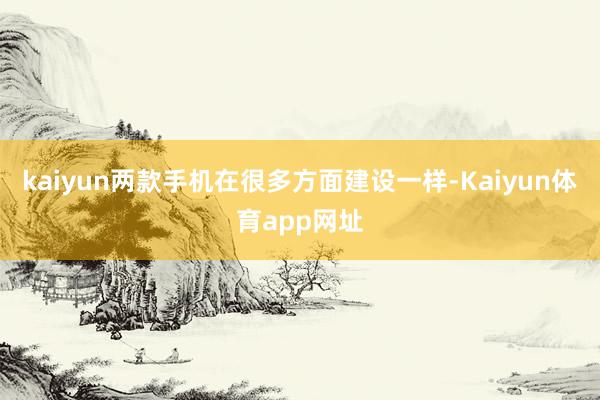 kaiyun两款手机在很多方面建设一样-Kaiyun体育app网址