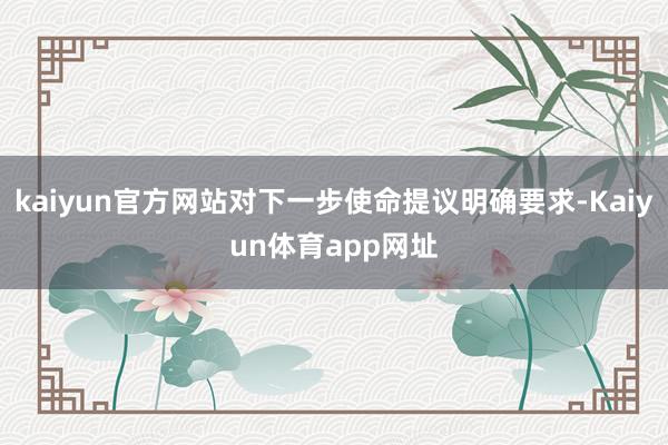kaiyun官方网站对下一步使命提议明确要求-Kaiyun体育app网址