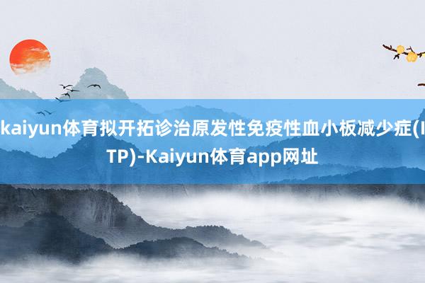 kaiyun体育拟开拓诊治原发性免疫性血小板减少症(ITP)-Kaiyun体育app网址