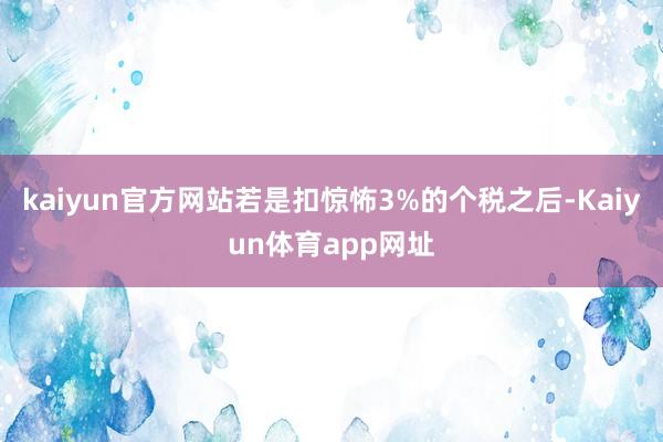 kaiyun官方网站若是扣惊怖3%的个税之后-Kaiyun体育app网址