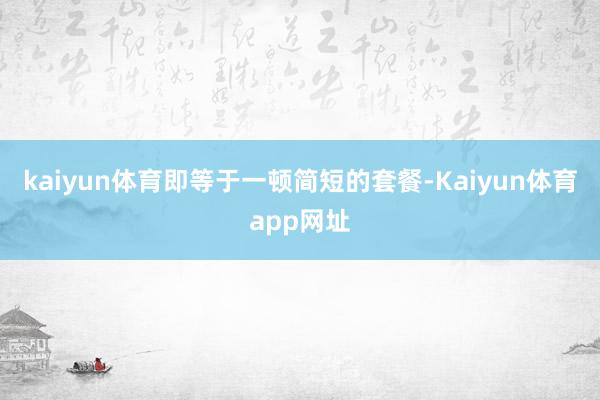 kaiyun体育即等于一顿简短的套餐-Kaiyun体育app网址
