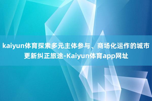 kaiyun体育探索多元主体参与、商场化运作的城市更新纠正旅途-Kaiyun体育app网址