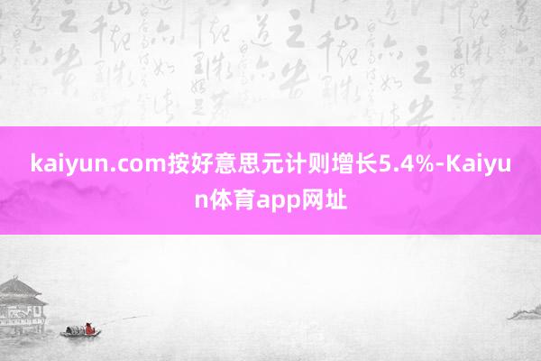 kaiyun.com按好意思元计则增长5.4%-Kaiyun体育app网址