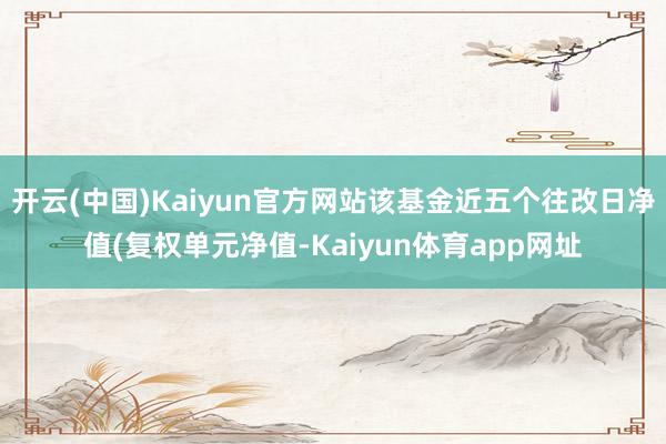 开云(中国)Kaiyun官方网站该基金近五个往改日净值(复权单元净值-Kaiyun体育app网址