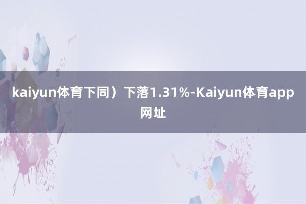 kaiyun体育下同）下落1.31%-Kaiyun体育app网址