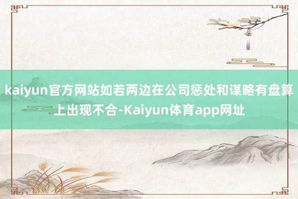 kaiyun官方网站如若两边在公司惩处和谋略有盘算上出现不合-Kaiyun体育app网址