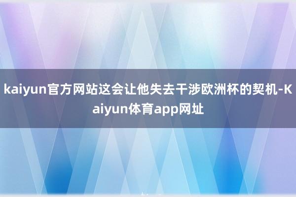 kaiyun官方网站这会让他失去干涉欧洲杯的契机-Kaiyun体育app网址