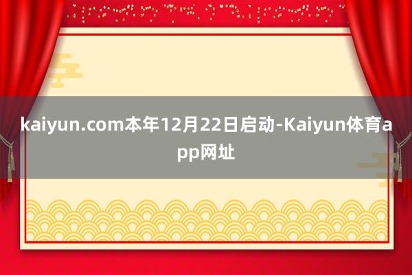 kaiyun.com本年12月22日启动-Kaiyun体育app网址