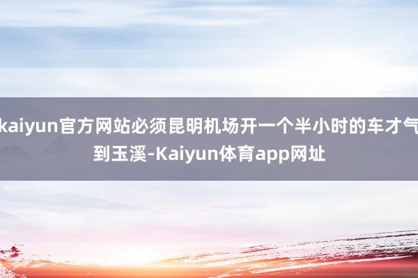 kaiyun官方网站必须昆明机场开一个半小时的车才气到玉溪-Kaiyun体育app网址