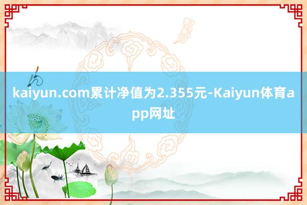 kaiyun.com累计净值为2.355元-Kaiyun体育app网址