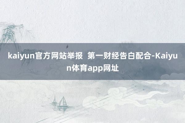 kaiyun官方网站举报  第一财经告白配合-Kaiyun体育app网址