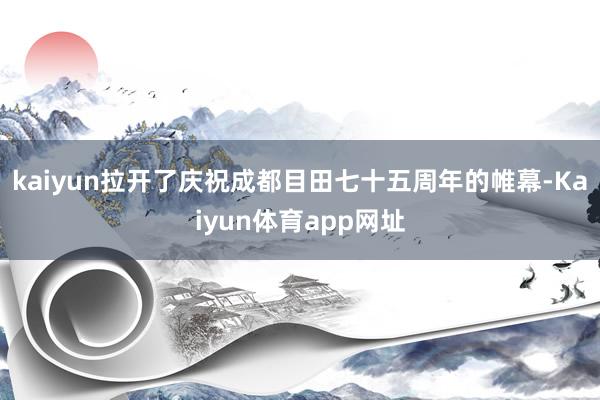 kaiyun拉开了庆祝成都目田七十五周年的帷幕-Kaiyun体育app网址