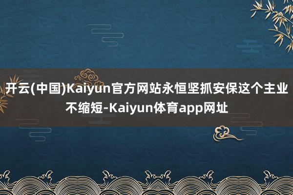 开云(中国)Kaiyun官方网站永恒坚抓安保这个主业不缩短-Kaiyun体育app网址
