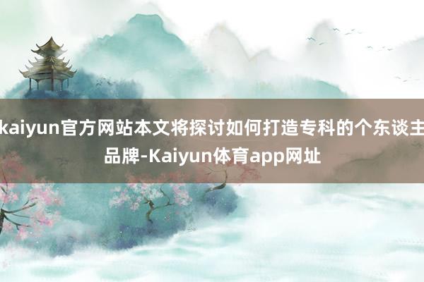 kaiyun官方网站本文将探讨如何打造专科的个东谈主品牌-Kaiyun体育app网址