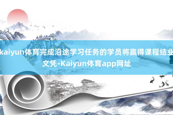 kaiyun体育完成沿途学习任务的学员将赢得课程结业文凭-Kaiyun体育app网址