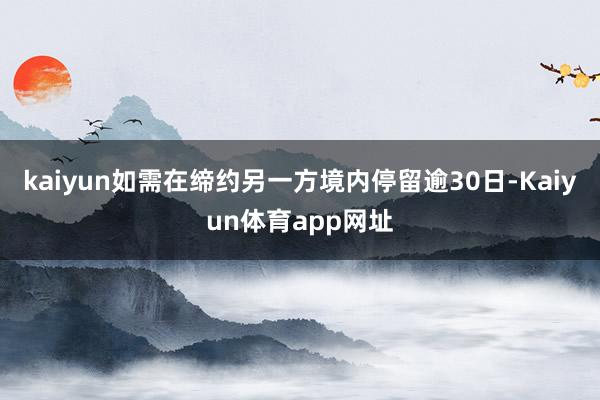 kaiyun如需在缔约另一方境内停留逾30日-Kaiyun体育app网址