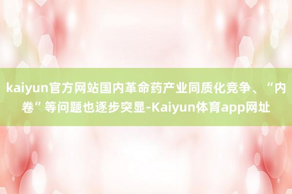 kaiyun官方网站国内革命药产业同质化竞争、“内卷”等问题也逐步突显-Kaiyun体育app网址