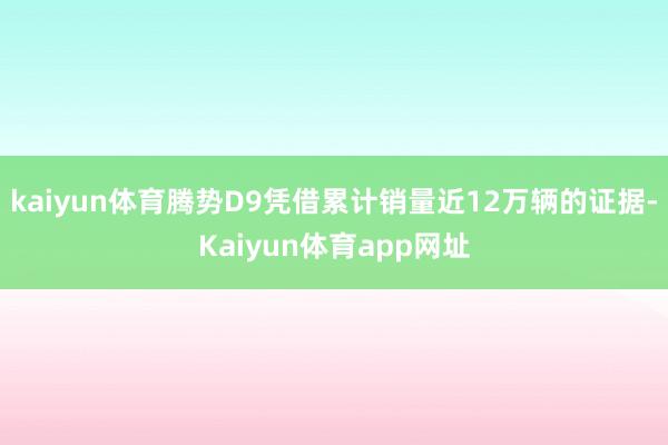 kaiyun体育腾势D9凭借累计销量近12万辆的证据-Kaiyun体育app网址