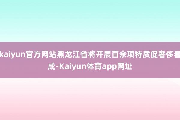kaiyun官方网站黑龙江省将开展百余项特质促奢侈看成-Kaiyun体育app网址