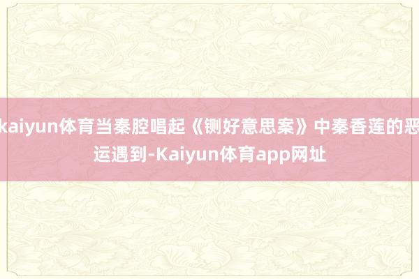 kaiyun体育当秦腔唱起《铡好意思案》中秦香莲的恶运遇到-Kaiyun体育app网址