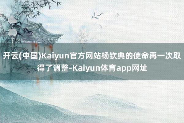 开云(中国)Kaiyun官方网站杨钦典的使命再一次取得了调整-Kaiyun体育app网址