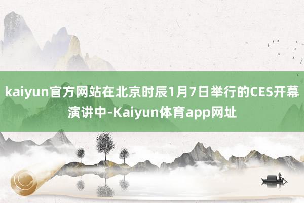 kaiyun官方网站在北京时辰1月7日举行的CES开幕演讲中-Kaiyun体育app网址