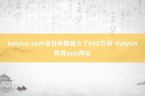 kaiyun.com当日份额减少了600万份-Kaiyun体育app网址