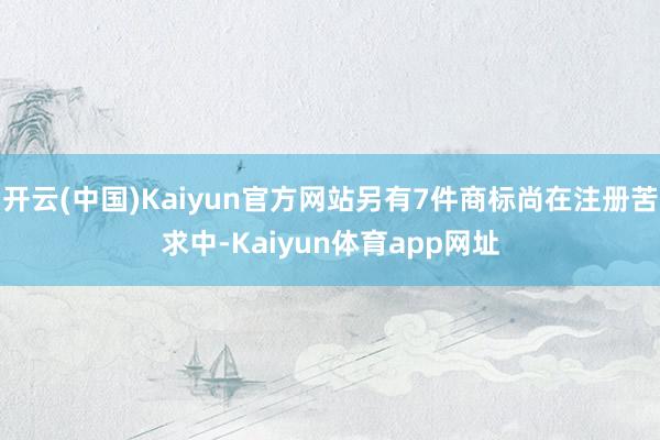 开云(中国)Kaiyun官方网站另有7件商标尚在注册苦求中-Kaiyun体育app网址
