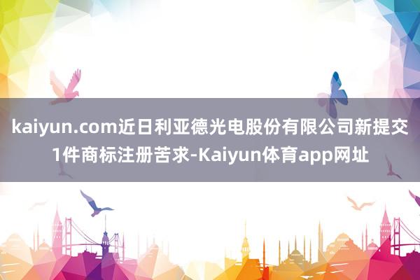 kaiyun.com近日利亚德光电股份有限公司新提交1件商标注册苦求-Kaiyun体育app网址