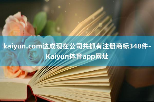 kaiyun.com达成现在公司共抓有注册商标348件-Kaiyun体育app网址