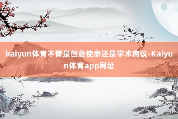 kaiyun体育不管是创意使命还是学术商议-Kaiyun体育app网址