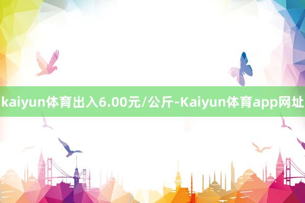 kaiyun体育出入6.00元/公斤-Kaiyun体育app网址