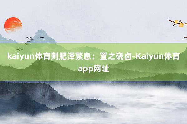 kaiyun体育则肥泽繁息；置之硗卤-Kaiyun体育app网址