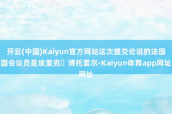 开云(中国)Kaiyun官方网站这次提交论说的法国国会议员是埃里克・博托雷尔-Kaiyun体育app网址