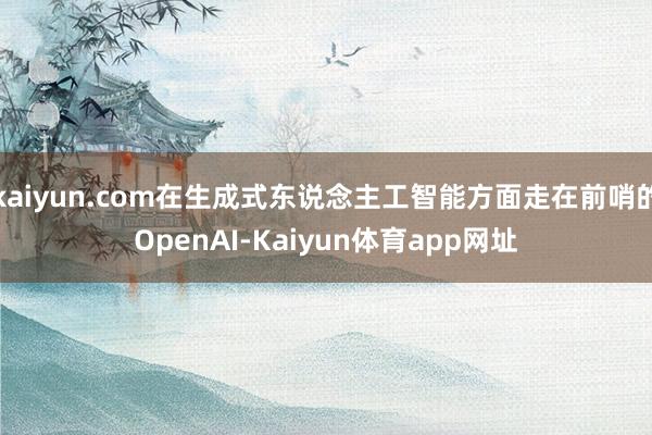 kaiyun.com在生成式东说念主工智能方面走在前哨的OpenAI-Kaiyun体育app网址