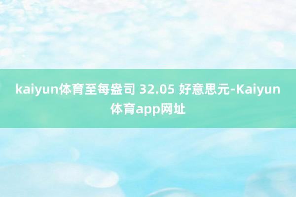 kaiyun体育至每盎司 32.05 好意思元-Kaiyun体育app网址