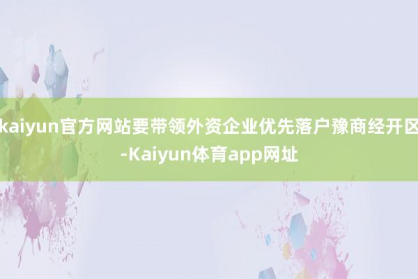 kaiyun官方网站要带领外资企业优先落户豫商经开区-Kaiyun体育app网址