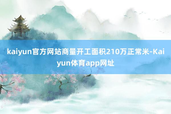 kaiyun官方网站商量开工面积210万正常米-Kaiyun体育app网址