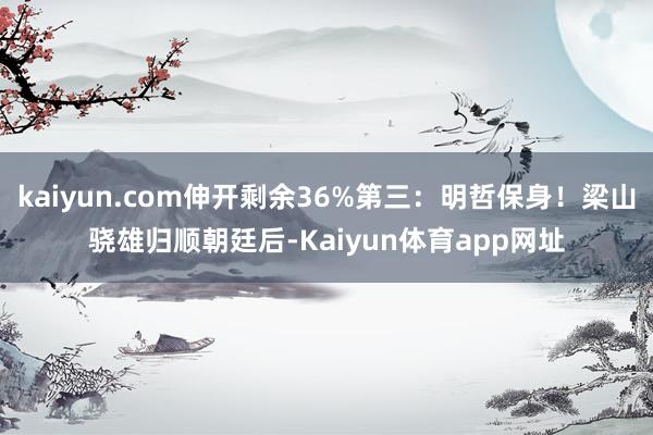 kaiyun.com伸开剩余36%第三：明哲保身！梁山骁雄归顺朝廷后-Kaiyun体育app网址