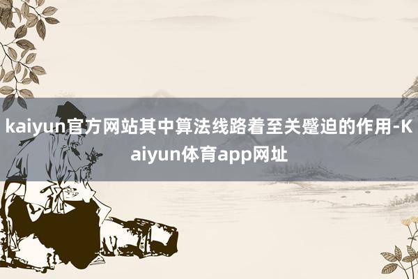 kaiyun官方网站其中算法线路着至关蹙迫的作用-Kaiyun体育app网址