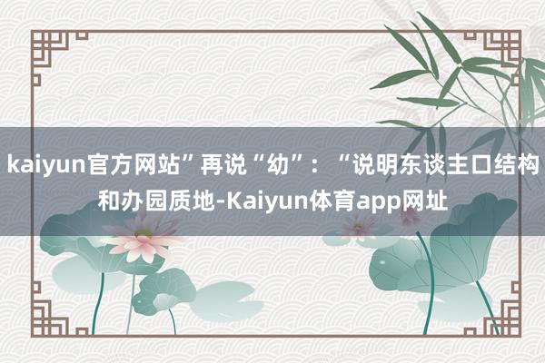 kaiyun官方网站”再说“幼”：“说明东谈主口结构和办园质地-Kaiyun体育app网址