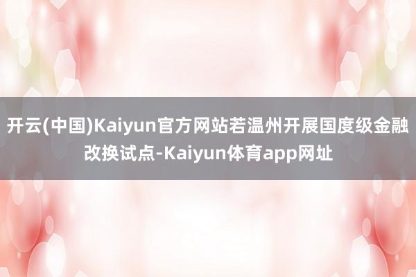 开云(中国)Kaiyun官方网站若温州开展国度级金融改换试点-Kaiyun体育app网址
