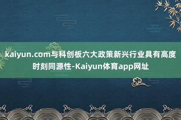 kaiyun.com与科创板六大政策新兴行业具有高度时刻同源性-Kaiyun体育app网址