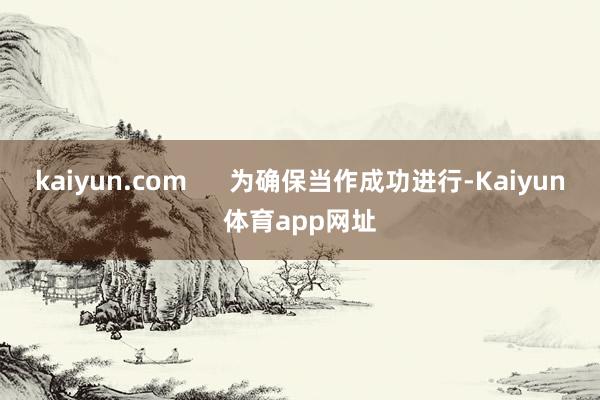 kaiyun.com      为确保当作成功进行-Kaiyun体育app网址