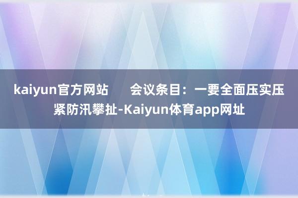kaiyun官方网站      会议条目：一要全面压实压紧防汛攀扯-Kaiyun体育app网址