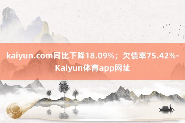 kaiyun.com同比下降18.09%；欠债率75.42%-Kaiyun体育app网址